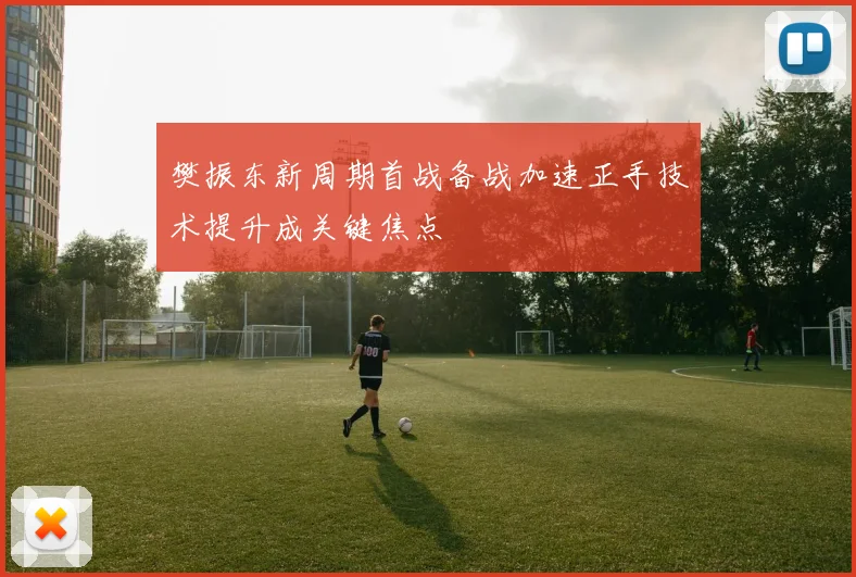 樊振东新周期首战备战加速正手技术提升成关键焦点
