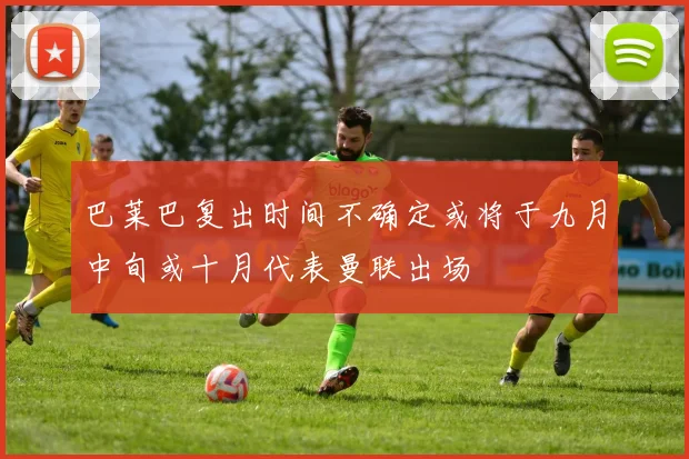 巴莱巴复出时间不确定或将于九月中旬或十月代表曼联出场