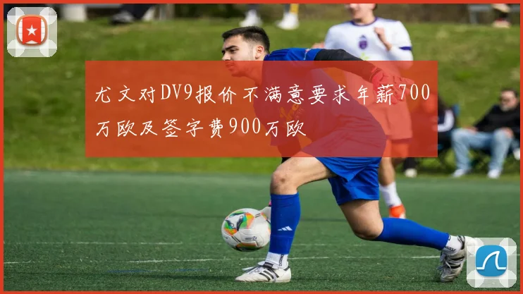 尤文对DV9报价不满意要求年薪700万欧及签字费900万欧
