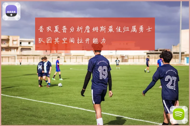 香农夏普分析詹姆斯最佳归属勇士队因其空间拉开能力
