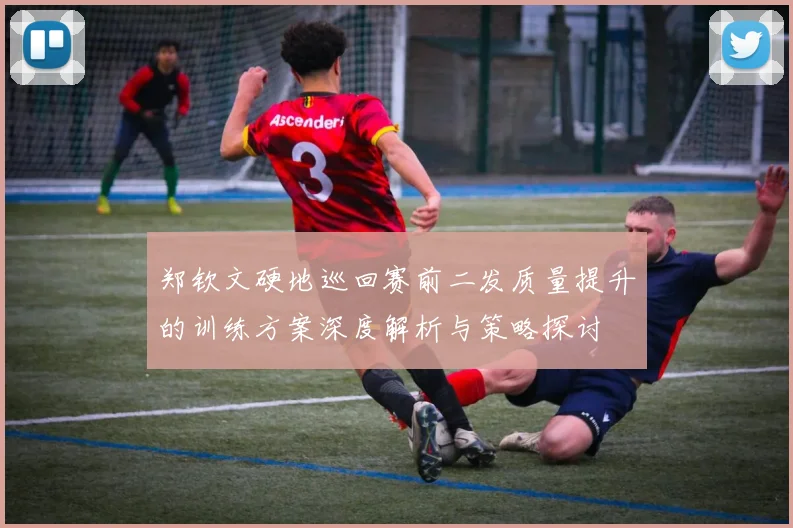 郑钦文硬地巡回赛前二发质量提升的训练方案深度解析与策略探讨